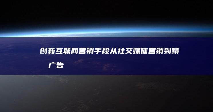 创新互联网营销手段：从社交媒体营销到精准广告投放