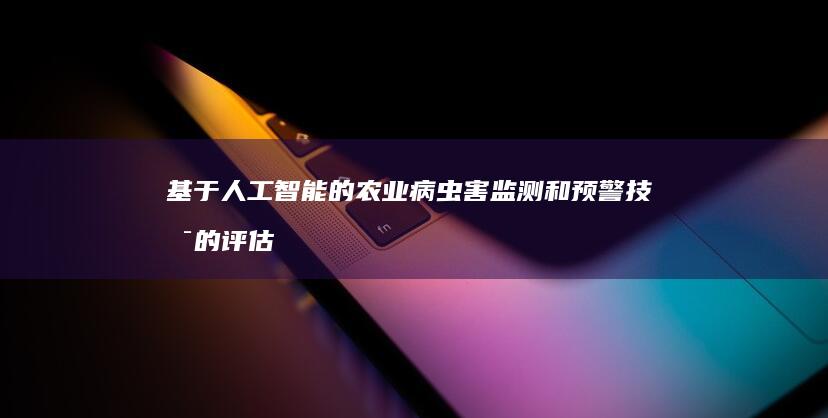 基于人工智能的农业病虫害监测和预警技术的评估与验证