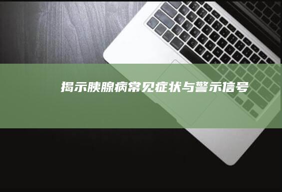 揭示胰腺病常见症状与警示信号